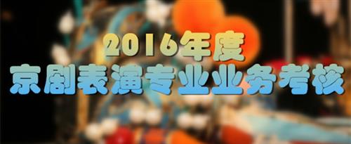 又操又湿的视频在线播放国家京剧院2016年度京剧表演专业业务考...